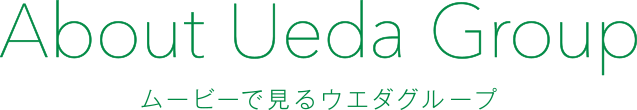 About Ueda Group ムービーで見るウエダグループ
