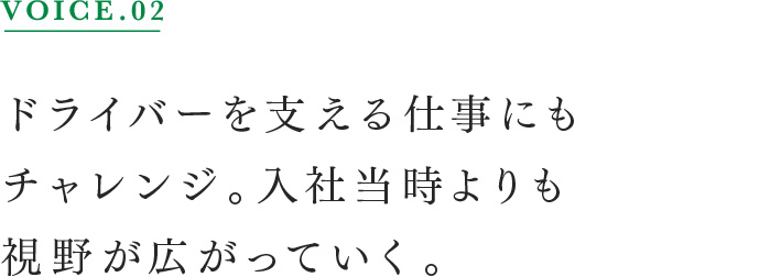 VOICE.02 ドライバーを支える仕事にもチャレンジ。入社当時よりも視野が広がっていく。