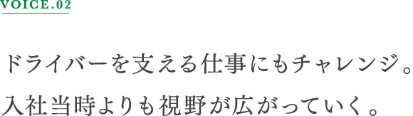 VOICE.02 ドライバーを支える仕事にもチャレンジ。入社当時よりも視野が広がっていく。