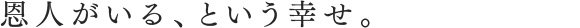 恩人がいる、という幸せ。