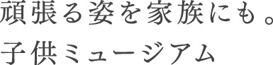 頑張る姿を家族にも。子供ミュージアム