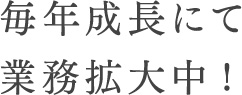 毎年成長にて業務拡大中!