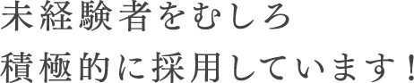 未経験者をむしろ積極的に採用しています！