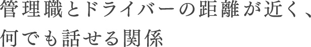 管理職とドライバーの距離が近く、何でも話せる関係