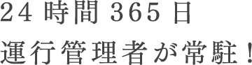 24時間365日 運行管理者が常駐！