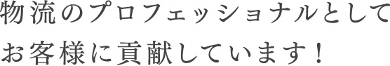 物流のプロフェッショナルとしてお客様に貢献しています！