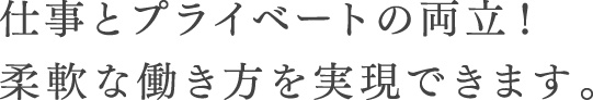 仕事とプライベートの両立！柔軟な働き方を実現できます。