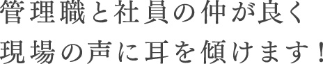 管理職と社員の仲が良く現場の声に耳を傾けます！