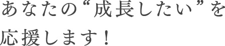 あなたの“成長したい”を応援します！