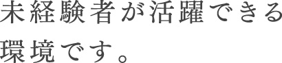 未経験者が活躍できる環境です。