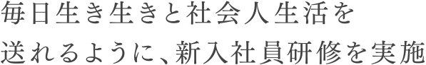 毎日生き生きと社会人生活を送れるように、新入社員研修を実施