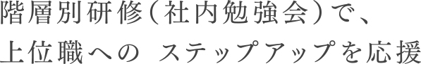 階層別研修（社内勉強会）で、上位職への ステップアップを応援