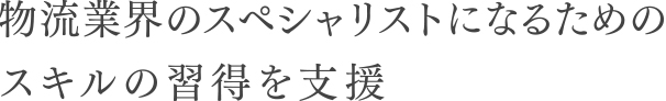 物流業界のスペシャリストになるためのスキルの習得を支援