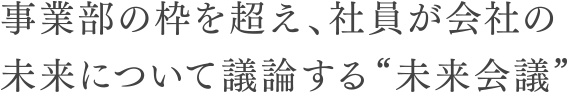 事業部の枠を超え、社員が会社の未来について議論する“未来会議”